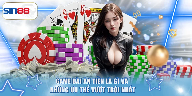 Game bài ăn tiền là gì và những ưu thế vượt trội nhất