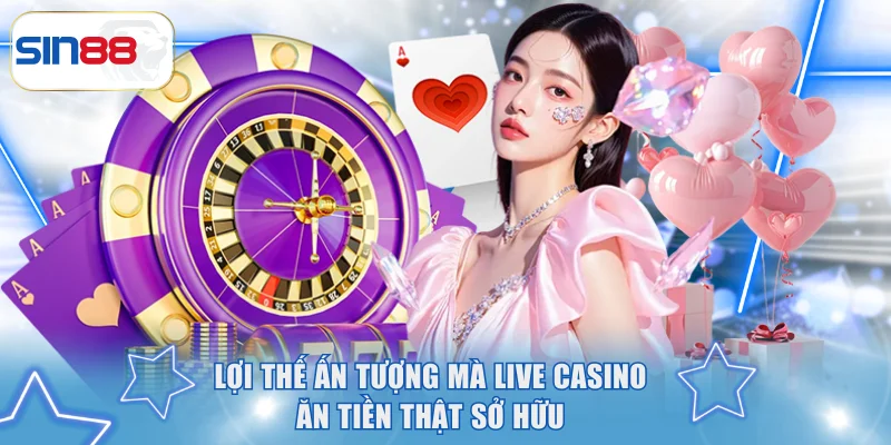 Lợi thế ấn tượng mà Live Casino ăn tiền thật sở hữu